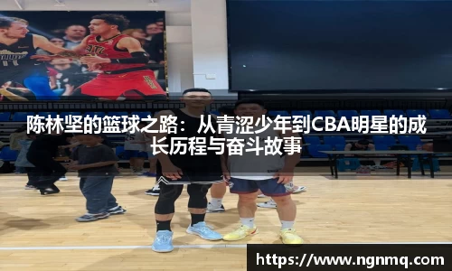 333体育陈林坚的篮球之路：从青涩少年到CBA明星的成长历程与奋斗故事